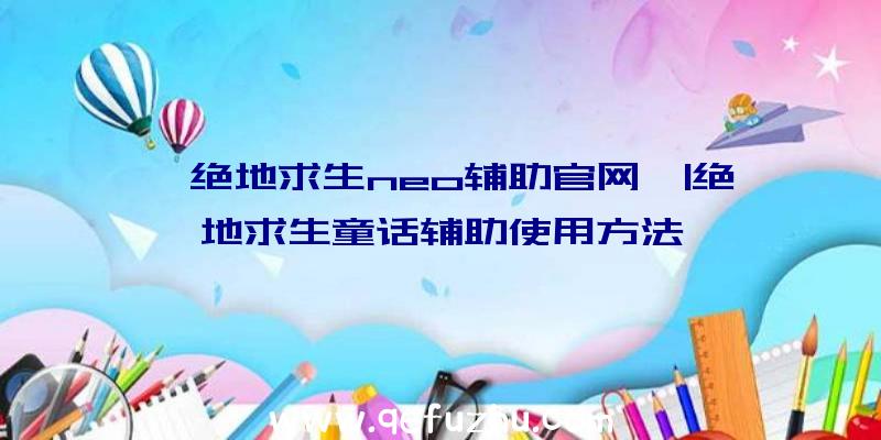 「绝地求生neo辅助官网」|绝地求生童话辅助使用方法